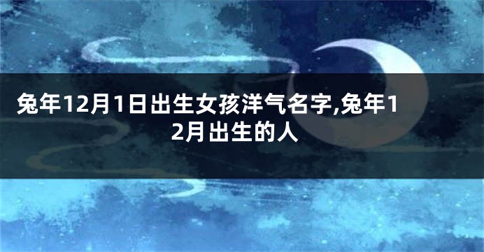 兔年12月1日出生女孩洋气名字,兔年12月出生的人