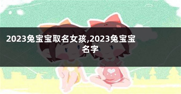 2023兔宝宝取名女孩,2023兔宝宝名字