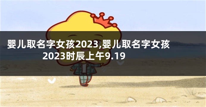 婴儿取名字女孩2023,婴儿取名字女孩2023时辰上午9.19