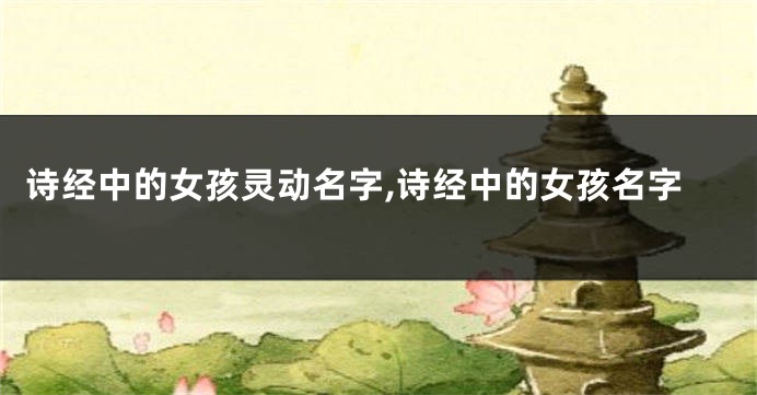 诗经中的女孩灵动名字,诗经中的女孩名字