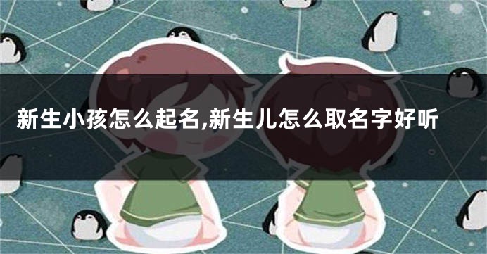 新生小孩怎么起名,新生儿怎么取名字好听