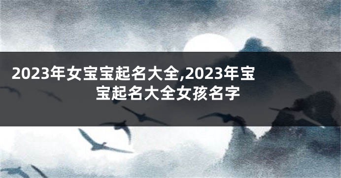 2023年女宝宝起名大全,2023年宝宝起名大全女孩名字