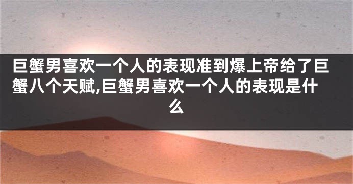 巨蟹男喜欢一个人的表现准到爆上帝给了巨蟹八个天赋,巨蟹男喜欢一个人的表现是什么