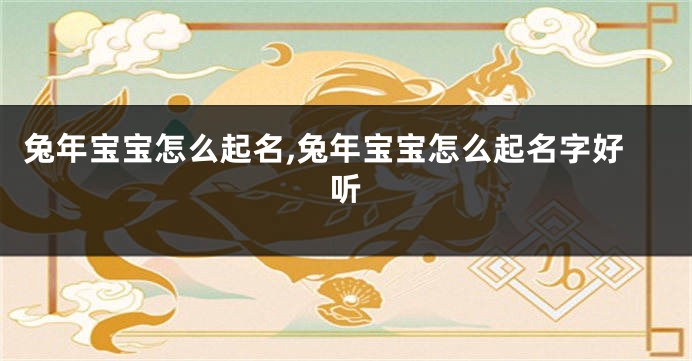 兔年宝宝怎么起名,兔年宝宝怎么起名字好听