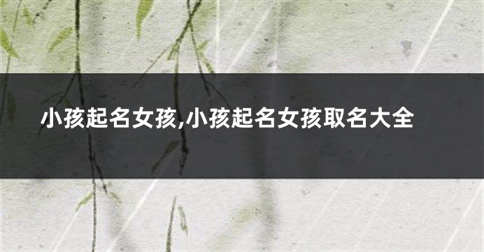 小孩起名女孩,小孩起名女孩取名大全