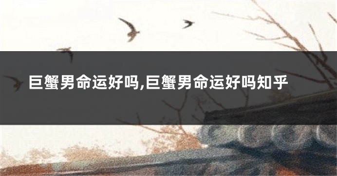 巨蟹男命运好吗,巨蟹男命运好吗知乎