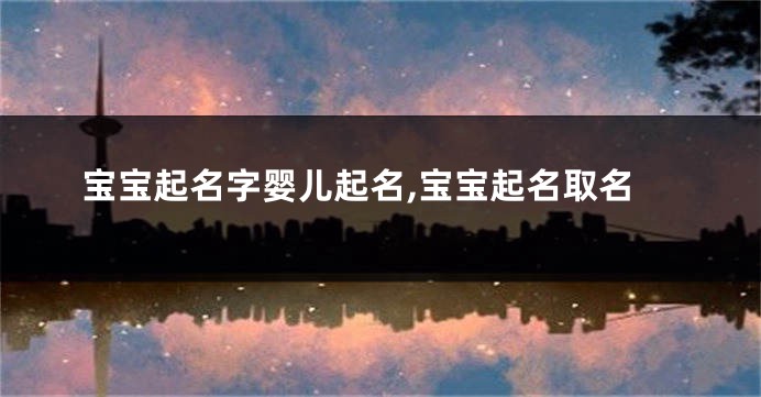 宝宝起名字婴儿起名,宝宝起名取名