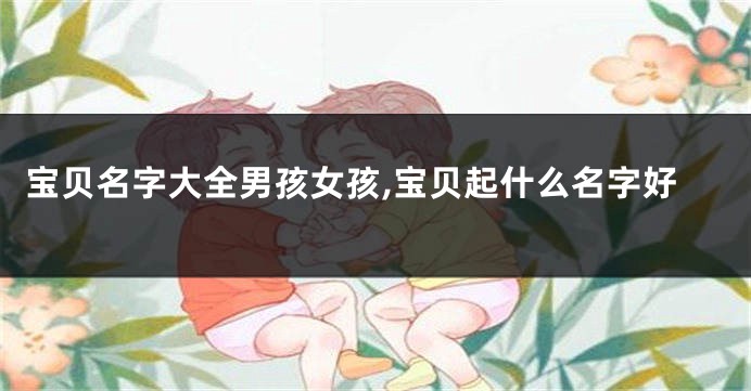 宝贝名字大全男孩女孩,宝贝起什么名字好