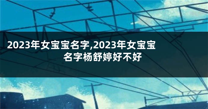 2023年女宝宝名字,2023年女宝宝名字杨舒婷好不好