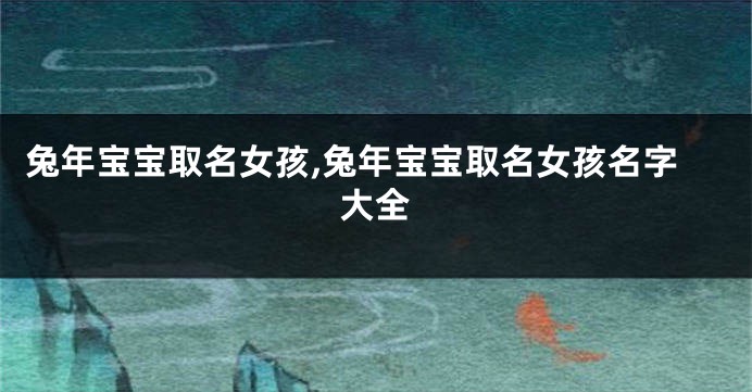 兔年宝宝取名女孩,兔年宝宝取名女孩名字大全