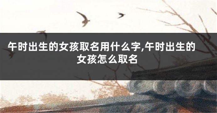 午时出生的女孩取名用什么字,午时出生的女孩怎么取名