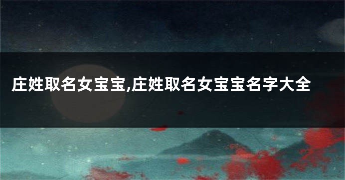 庄姓取名女宝宝,庄姓取名女宝宝名字大全