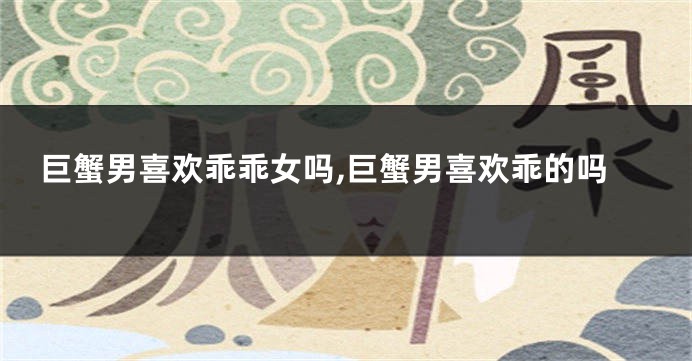 巨蟹男喜欢乖乖女吗,巨蟹男喜欢乖的吗
