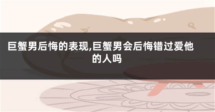 巨蟹男后悔的表现,巨蟹男会后悔错过爱他的人吗