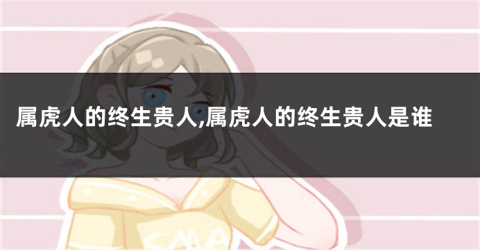 属虎人的终生贵人,属虎人的终生贵人是谁