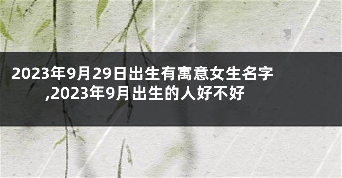 2023年9月29日出生有寓意女生名字,2023年9月出生的人好不好