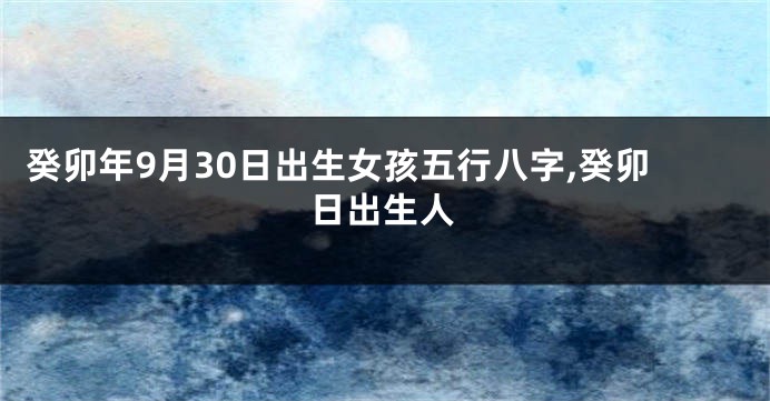 癸卯年9月30日出生女孩五行八字,癸卯日出生人