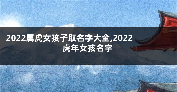 2022属虎女孩子取名字大全,2022虎年女孩名字