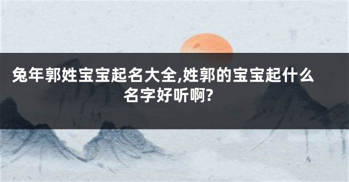 兔年郭姓宝宝起名大全,姓郭的宝宝起什么名字好听啊?