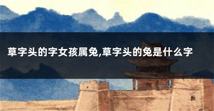 草字头的字女孩属兔,草字头的兔是什么字