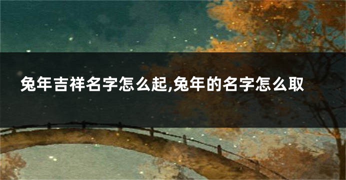 兔年吉祥名字怎么起,兔年的名字怎么取