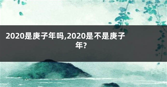 2020是庚子年吗,2020是不是庚子年?