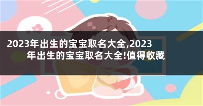 2023年出生的宝宝取名大全,2023年出生的宝宝取名大全!值得收藏
