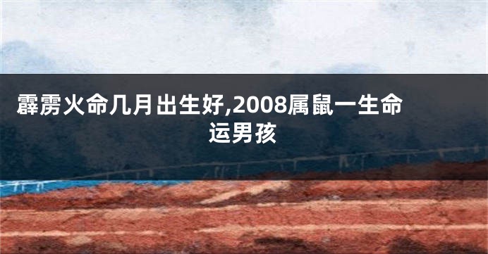 霹雳火命几月出生好,2008属鼠一生命运男孩