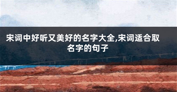宋词中好听又美好的名字大全,宋词适合取名字的句子