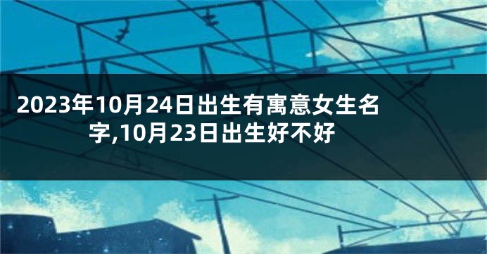 2023年10月24日出生有寓意女生名字,10月23日出生好不好