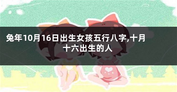 兔年10月16日出生女孩五行八字,十月十六出生的人