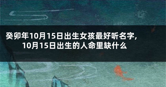 癸卯年10月15日出生女孩最好听名字,10月15日出生的人命里缺什么