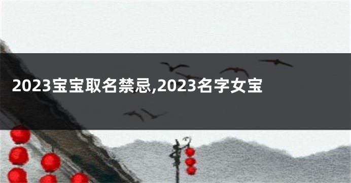 2023宝宝取名禁忌,2023名字女宝