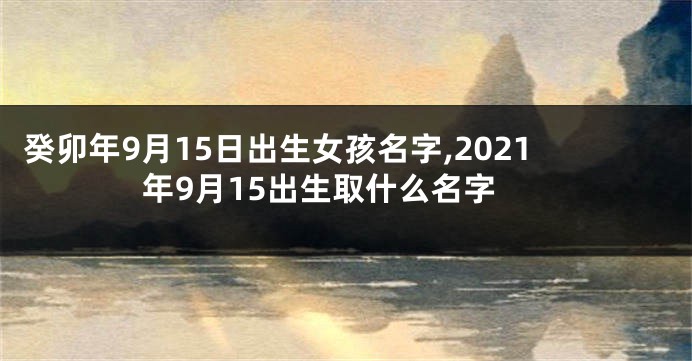 癸卯年9月15日出生女孩名字,2021年9月15出生取什么名字