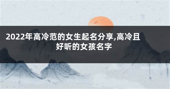 2022年高冷范的女生起名分享,高冷且好听的女孩名字