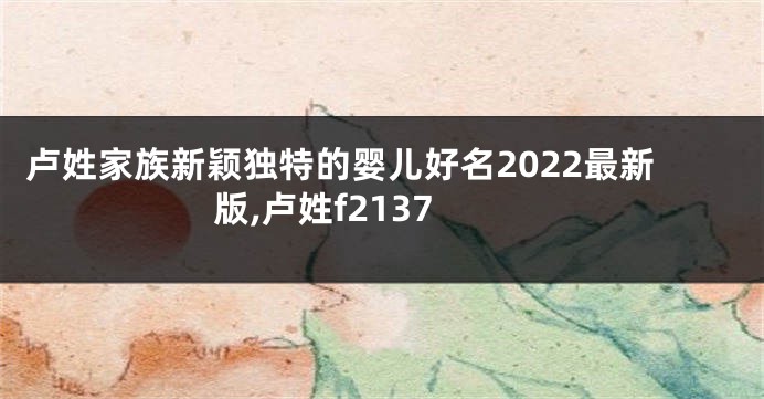 卢姓家族新颖独特的婴儿好名2022最新版,卢姓f2137