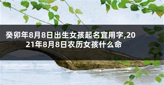 癸卯年8月8日出生女孩起名宜用字,2021年8月8日农历女孩什么命