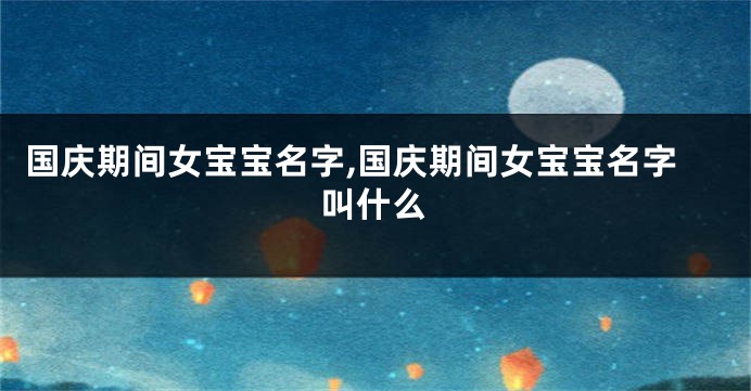 国庆期间女宝宝名字,国庆期间女宝宝名字叫什么