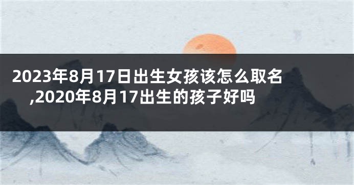 2023年8月17日出生女孩该怎么取名,2020年8月17出生的孩子好吗
