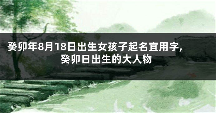癸卯年8月18日出生女孩子起名宜用字,癸卯日出生的大人物