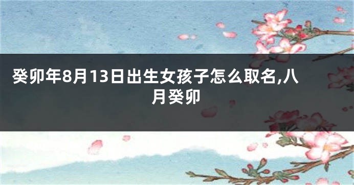 癸卯年8月13日出生女孩子怎么取名,八月癸卯