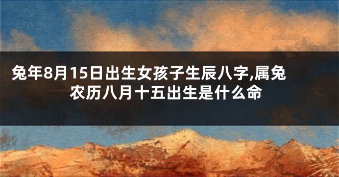 兔年8月15日出生女孩子生辰八字,属兔农历八月十五出生是什么命