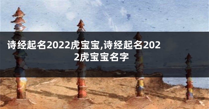 诗经起名2022虎宝宝,诗经起名2022虎宝宝名字