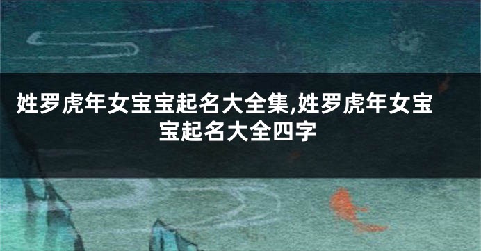 姓罗虎年女宝宝起名大全集,姓罗虎年女宝宝起名大全四字