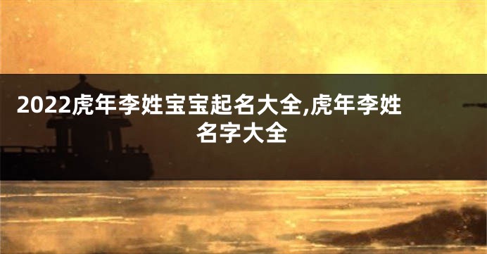 2022虎年李姓宝宝起名大全,虎年李姓名字大全