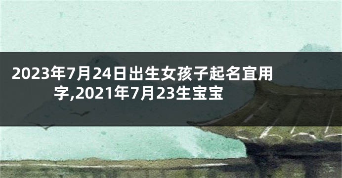 2023年7月24日出生女孩子起名宜用字,2021年7月23生宝宝