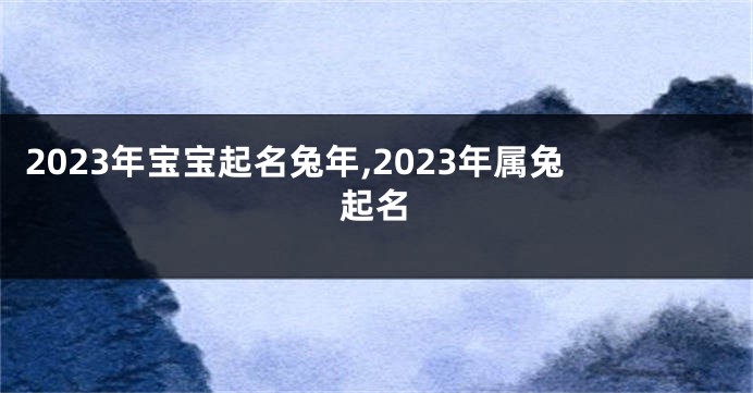 2023年宝宝起名兔年,2023年属兔起名