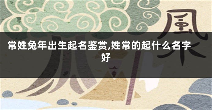 常姓兔年出生起名鉴赏,姓常的起什么名字好