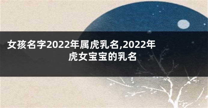 女孩名字2022年属虎乳名,2022年虎女宝宝的乳名