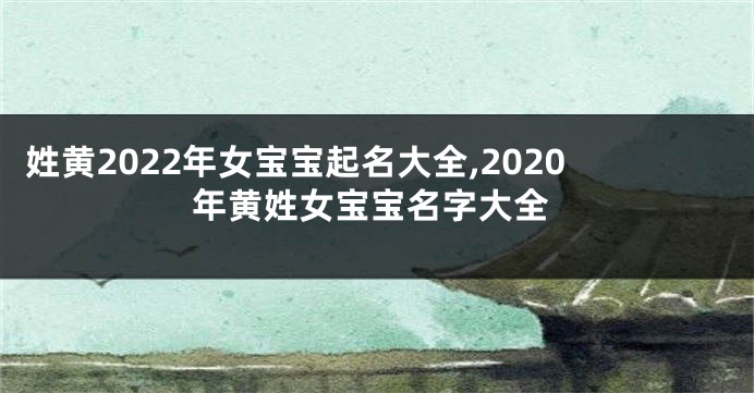 姓黄2022年女宝宝起名大全,2020年黄姓女宝宝名字大全